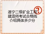 遂宁二级矿业工程建造师考试合格线介绍具体多少分