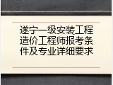 遂宁一级安装工程造价工程师报考条件及专业详细要求