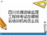 四川交通运输监理工程师考试在哪报名培训机构怎么找