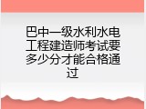 巴中一级水利水电工程建造师考试要多少分才能合格通过
