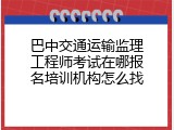 巴中交通运输监理工程师考试在哪报名培训机构怎么找