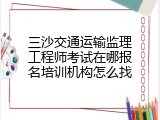 三沙交通运输监理工程师考试在哪报名培训机构怎么找