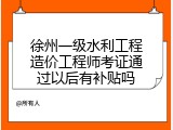 徐州一级水利工程造价工程师考证通过以后有补贴吗