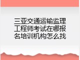 三亚交通运输监理工程师考试在哪报名培训机构怎么找