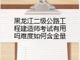 黑龙江二级公路工程建造师考试有用吗难度如何含金量