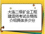 大连二级矿业工程建造师考试合格线介绍具体多少分