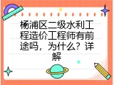 杨浦区二级水利工程造价工程师有前途吗，为什么？详解