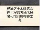 杨浦区土木建筑监理工程师考试代报名和培训机构哪里有