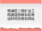 杨浦区二级矿业工程建造师报名和考试时间及报名网址