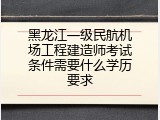 黑龙江一级民航机场工程建造师考试条件需要什么学历要求