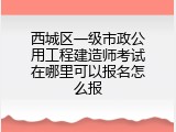 西城区一级市政公用工程建造师考试在哪里可以报名怎么报