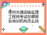 常州交通运输监理工程师考试在哪报名培训机构怎么找