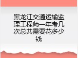 黑龙江交通运输监理工程师一年考几次总共需要花多少钱