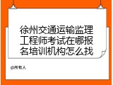 徐州交通运输监理工程师考试在哪报名培训机构怎么找
