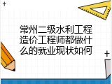 常州二级水利工程造价工程师都做什么的就业现状如何