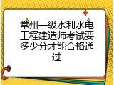 常州一级水利水电工程建造师考试要多少分才能合格通过
