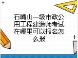 石嘴山一级市政公用工程建造师考试在哪里可以报名怎么报