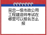 吴忠一级市政公用工程建造师考试在哪里可以报名怎么报