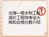 北海一级水利工程造价工程师考试大纲和合格分数介绍