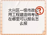 大兴区一级市政公用工程建造师考试在哪里可以报名怎么报