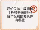 呼伦贝尔二级消防工程师分级别吗？各个级别报考条件有哪些