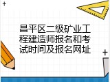 昌平区二级矿业工程建造师报名和考试时间及报名网址