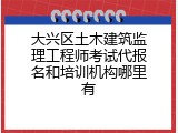 大兴区土木建筑监理工程师考试代报名和培训机构哪里有