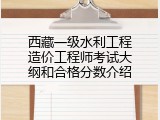 西藏一级水利工程造价工程师考试大纲和合格分数介绍