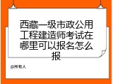 西藏一级市政公用工程建造师考试在哪里可以报名怎么报