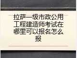 拉萨一级市政公用工程建造师考试在哪里可以报名怎么报