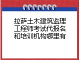 拉萨土木建筑监理工程师考试代报名和培训机构哪里有