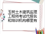 玉树土木建筑监理工程师考试代报名和培训机构哪里有