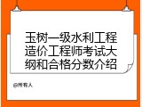 玉树一级水利工程造价工程师考试大纲和合格分数介绍
