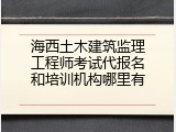 海西土木建筑监理工程师考试代报名和培训机构哪里有