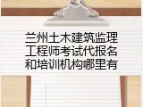 兰州土木建筑监理工程师考试代报名和培训机构哪里有