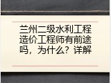 兰州二级水利工程造价工程师有前途吗，为什么？详解
