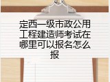 定西一级市政公用工程建造师考试在哪里可以报名怎么报