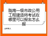 陇南一级市政公用工程建造师考试在哪里可以报名怎么报