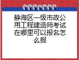 静海区一级市政公用工程建造师考试在哪里可以报名怎么报