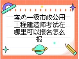 宝鸡一级市政公用工程建造师考试在哪里可以报名怎么报