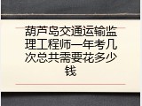 葫芦岛交通运输监理工程师一年考几次总共需要花多少钱