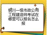 铜川一级市政公用工程建造师考试在哪里可以报名怎么报