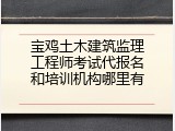 宝鸡土木建筑监理工程师考试代报名和培训机构哪里有