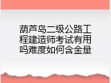 葫芦岛二级公路工程建造师考试有用吗难度如何含金量