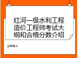 红河一级水利工程造价工程师考试大纲和合格分数介绍