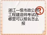 湛江一级市政公用工程建造师考试在哪里可以报名怎么报