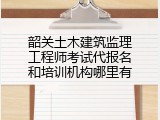 韶关土木建筑监理工程师考试代报名和培训机构哪里有
