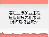 湛江二级矿业工程建造师报名和考试时间及报名网址