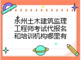 永州土木建筑监理工程师考试代报名和培训机构哪里有