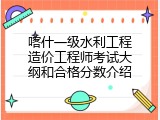喀什一级水利工程造价工程师考试大纲和合格分数介绍
